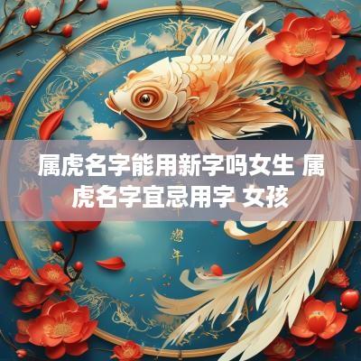 属虎名字能用新字吗女生 属虎名字宜忌用字 女孩