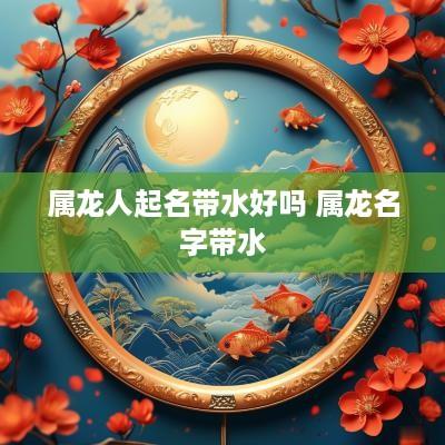 属龙人起名带水好吗 属龙名字带水