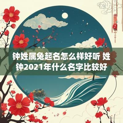 钟姓属兔起名怎么样好听 姓钟2025年什么名字比较好