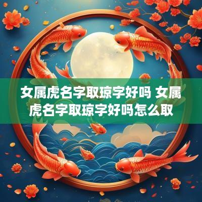女属虎名字取琼字好吗 女属虎名字取琼字好吗怎么取