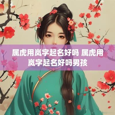 属虎用岚字起名好吗 属虎用岚字起名好吗男孩