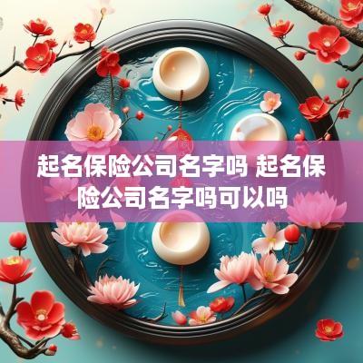 起名保险公司名字吗 起名保险公司名字吗可以吗