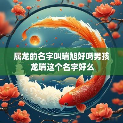 属龙的名字叫瑞旭好吗男孩 龙瑞这个名字好么