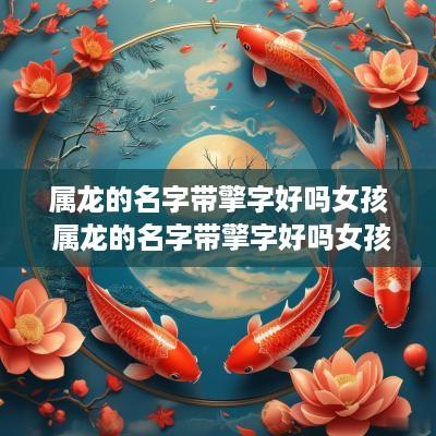 属龙的名字带擎字好吗女孩 属龙的名字带擎字好吗女孩子
