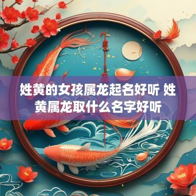 姓黄的女孩属龙起名好听 姓黄属龙取什么名字好听