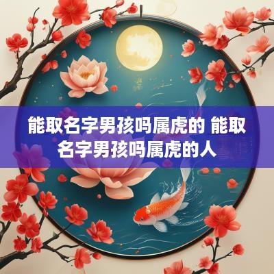 能取名字男孩吗属虎的 能取名字男孩吗属虎的人