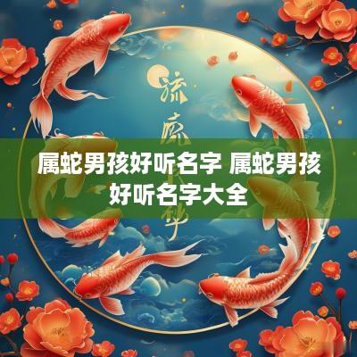 属蛇男孩好听名字 属蛇男孩好听名字大全