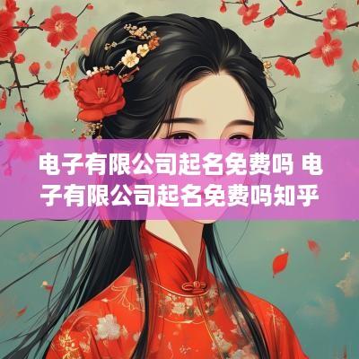 电子有限公司起名免费吗 电子有限公司起名免费吗知乎