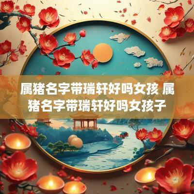 属猪名字带瑞轩好吗女孩 属猪名字带瑞轩好吗女孩子