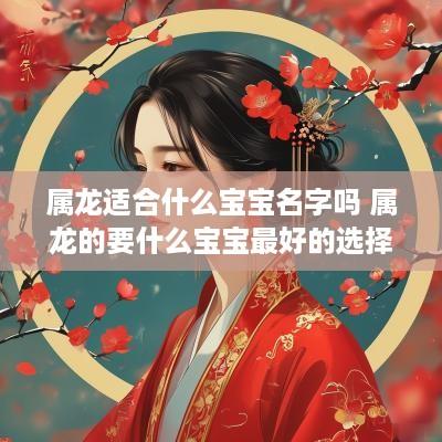 属龙适合什么宝宝名字吗 属龙的要什么宝宝最好的选择