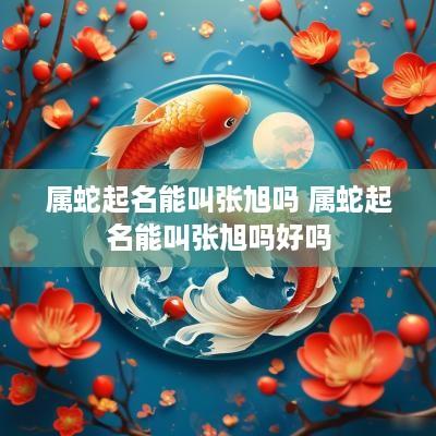 属蛇起名能叫张旭吗 属蛇起名能叫张旭吗好吗