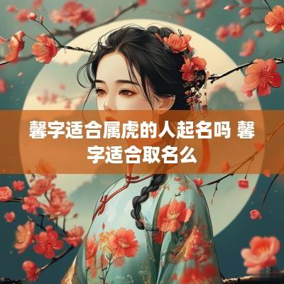 馨字适合属虎的人起名吗 馨字适合取名么