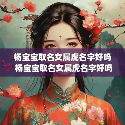 杨宝宝取名女属虎名字好吗 杨宝宝取名女属虎名字好吗