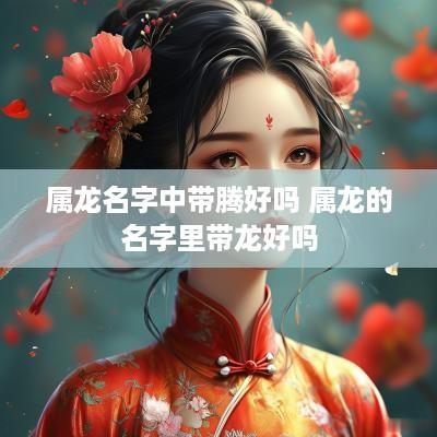 属龙名字中带腾好吗 属龙的名字里带龙好吗