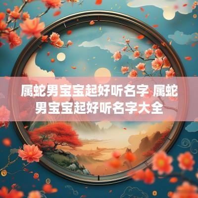 属蛇男宝宝起好听名字 属蛇男宝宝起好听名字大全
