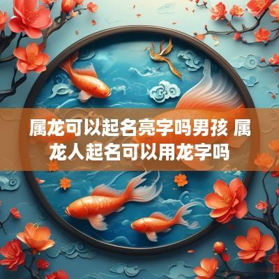 属龙可以起名亮字吗男孩 属龙人起名可以用龙字吗