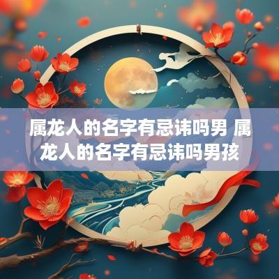 属龙人的名字有忌讳吗男 属龙人的名字有忌讳吗男孩