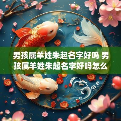 男孩属羊姓朱起名字好吗 男孩属羊姓朱起名字好吗怎么取