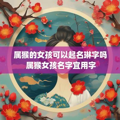 属猴的女孩可以起名琳字吗 属猴女孩名字宜用字