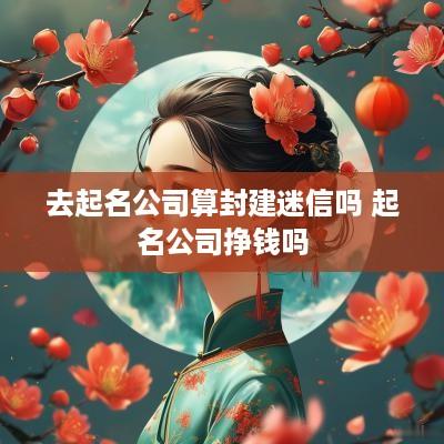去起名公司算封建迷信吗 起名公司挣钱吗