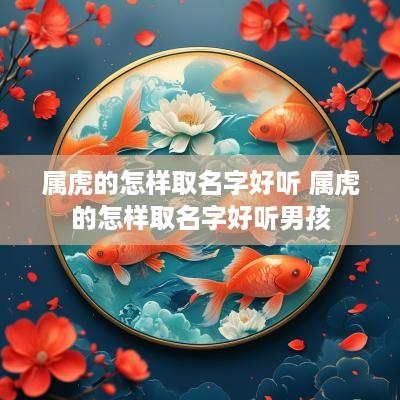 属虎的怎样取名字好听 属虎的怎样取名字好听男孩