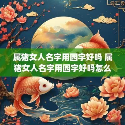 属猪女人名字用园字好吗 属猪女人名字用园字好吗怎么取