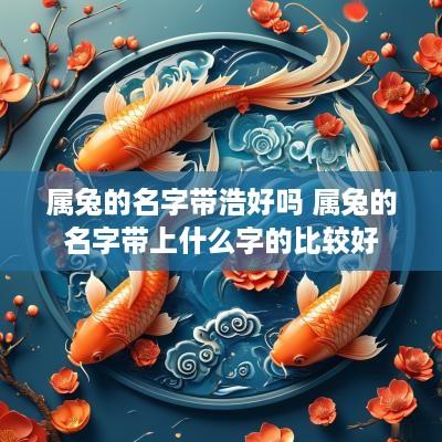 属兔的名字带浩好吗 属兔的名字带上什么字的比较好