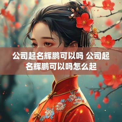 公司起名辉鹏可以吗 公司起名辉鹏可以吗怎么起