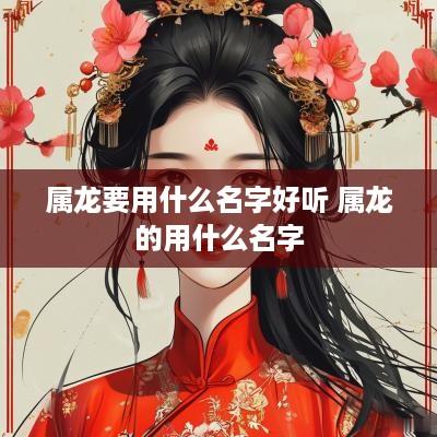 属龙要用什么名字好听 属龙的用什么名字 属龙要用什么名字好听 属龙的用什么名字