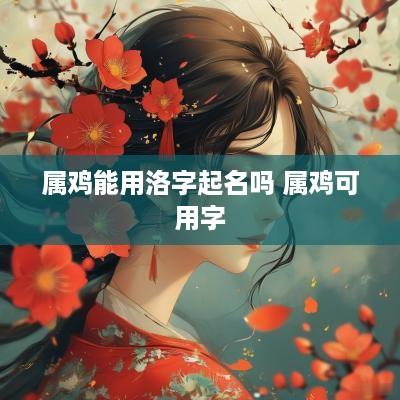 属鸡能用洛字起名吗 属鸡可用字