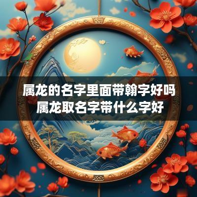 属龙的名字里面带翰字好吗 属龙取名字带什么字好