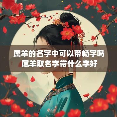 属羊的名字中可以带畅字吗 属羊取名字带什么字好