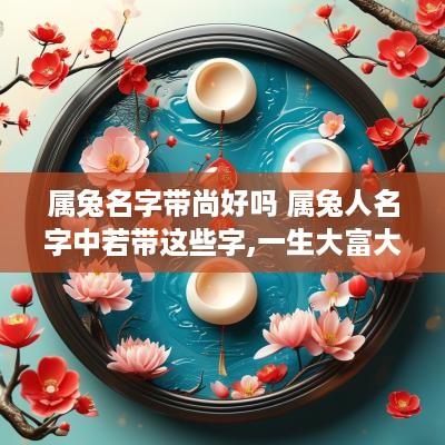 属兔名字带尚好吗 属兔人名字中若带这些字,一生大富大贵