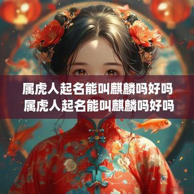 属虎人起名能叫麒麟吗好吗 属虎人起名能叫麒麟吗好吗女孩