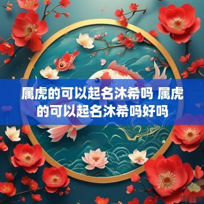属虎的可以起名沐希吗 属虎的可以起名沐希吗好吗