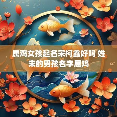 属鸡女孩起名宋柯鑫好吗 姓宋的男孩名字属鸡
