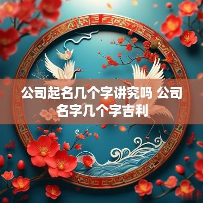 公司起名几个字讲究吗 公司名字几个字吉利