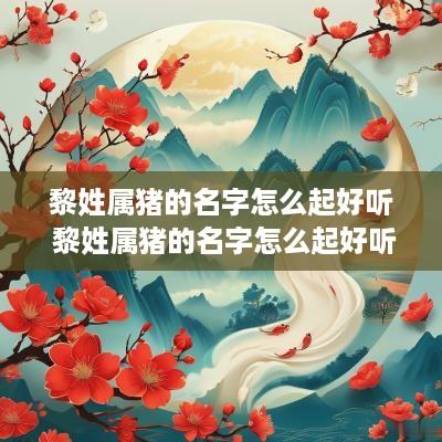 黎姓属猪的名字怎么起好听 黎姓属猪的名字怎么起好听点
