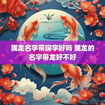 属龙名字带琛字好吗 属龙的名字带龙好不好