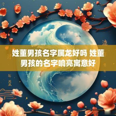 姓董男孩名字属龙好吗 姓董男孩的名字响亮寓意好