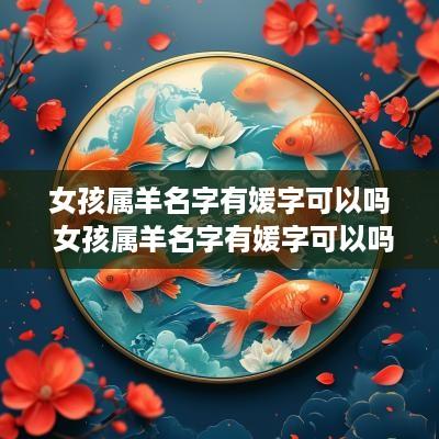 女孩属羊名字有媛字可以吗 女孩属羊名字有媛字可以吗怎么取