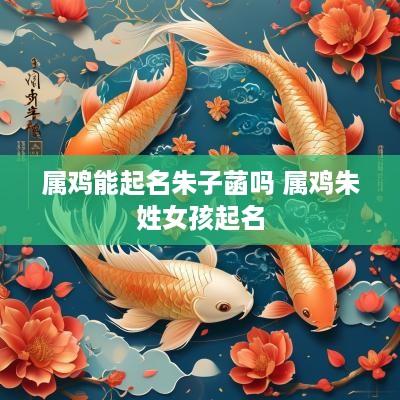 属鸡能起名朱子菡吗 属鸡朱姓女孩起名