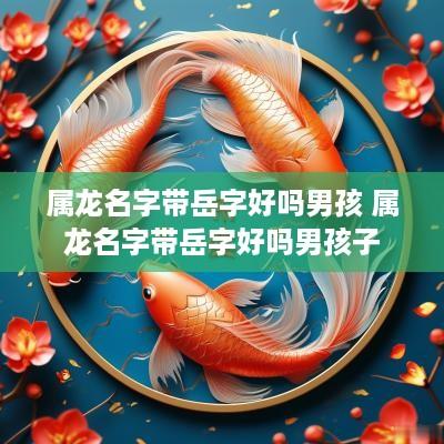 属龙名字带岳字好吗男孩 属龙名字带岳字好吗男孩子