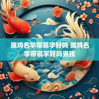属鸡名字带慕字好吗 属鸡名字带慕字好吗男孩