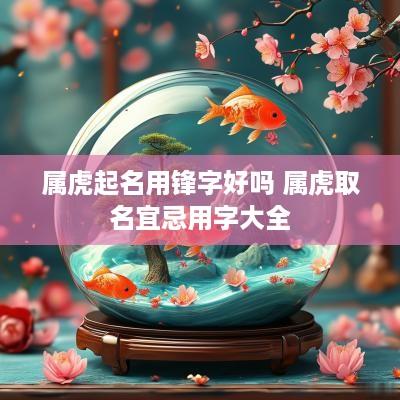 属虎起名用锋字好吗 属虎取名宜忌用字大全