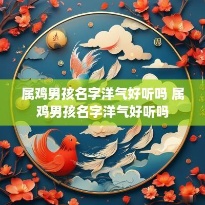 属鸡男孩名字洋气好听吗 属鸡男孩名字洋气好听吗
