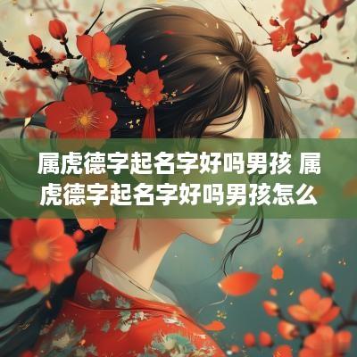 属虎德字起名字好吗男孩 属虎德字起名字好吗男孩怎么取