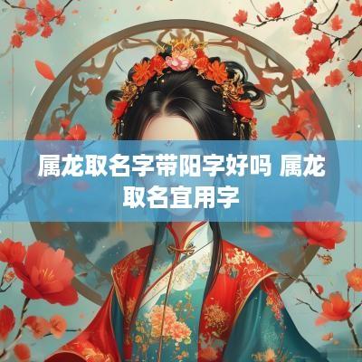 属龙取名字带阳字好吗 属龙取名宜用字