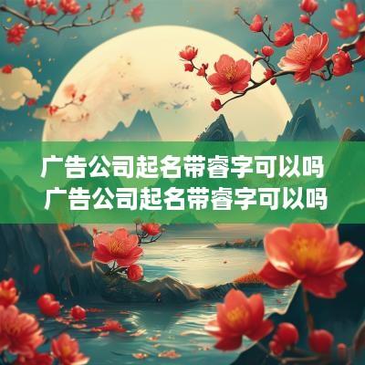 广告公司起名带睿字可以吗 广告公司起名带睿字可以吗女孩