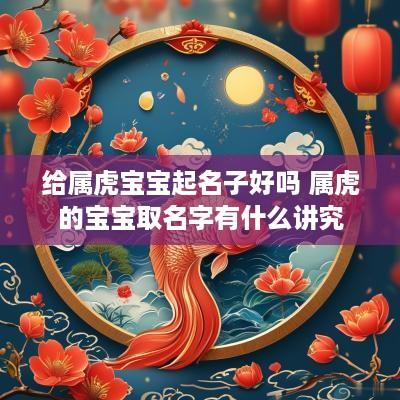 给属虎宝宝起名子好吗 属虎的宝宝取名字有什么讲究